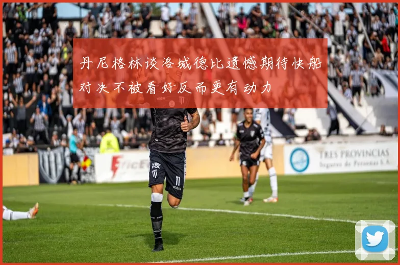 丹尼格林谈洛城德比遗憾期待快船对决不被看好反而更有动力