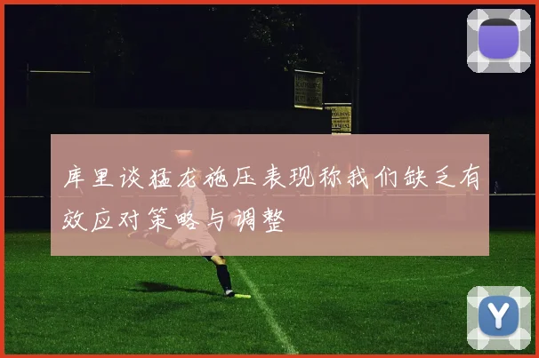 库里谈猛龙施压表现称我们缺乏有效应对策略与调整