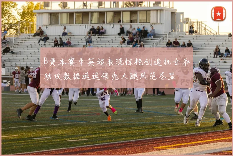 B费本赛季英超表现惊艳创造机会和助攻数据遥遥领先大腿风范尽显