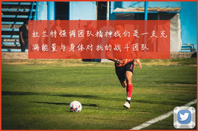 杜兰特强调团队精神我们是一支充满能量与身体对抗的战斗团队