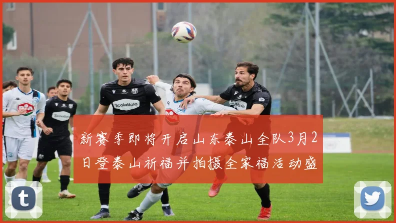 新赛季即将开启山东泰山全队3月2日登泰山祈福并拍摄全家福活动盛大举行