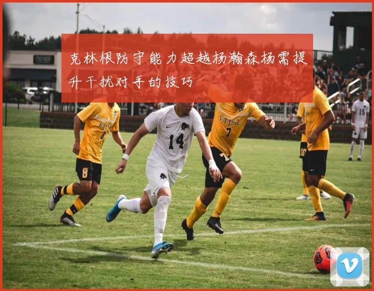 克林根防守能力超越杨瀚森杨需提升干扰对手的技巧