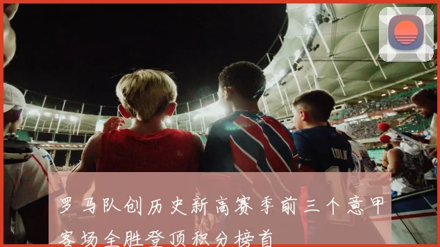 罗马队创历史新高赛季前三个意甲客场全胜登顶积分榜首