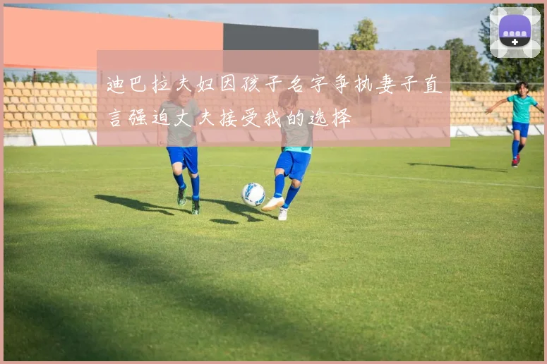 迪巴拉夫妇因孩子名字争执妻子直言强迫丈夫接受我的选择