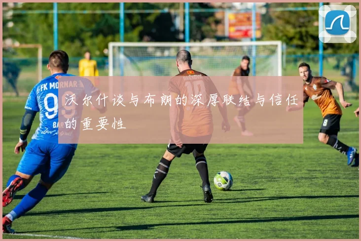 沃尔什谈与布朗的深厚联结与信任的重要性