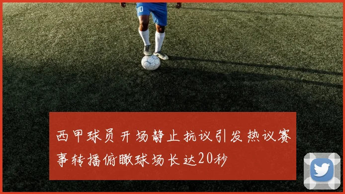 西甲球员开场静止抗议引发热议赛事转播俯瞰球场长达20秒