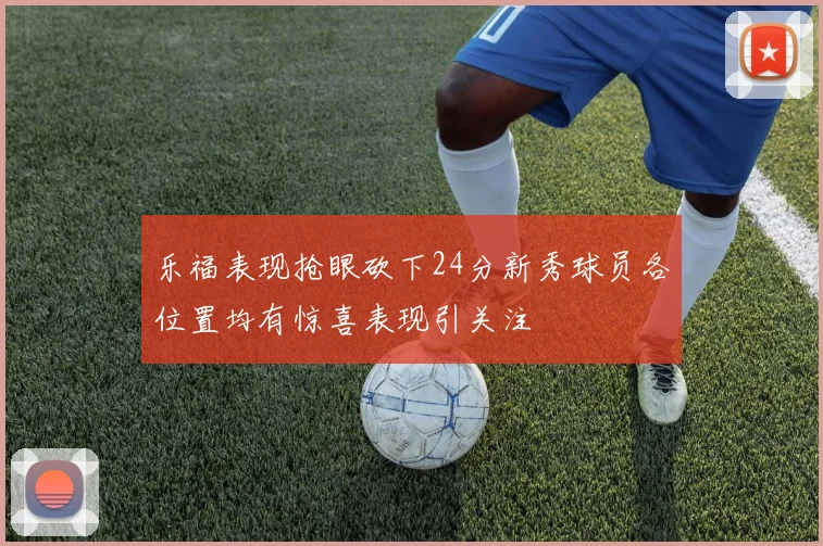 乐福表现抢眼砍下24分新秀球员各位置均有惊喜表现引关注