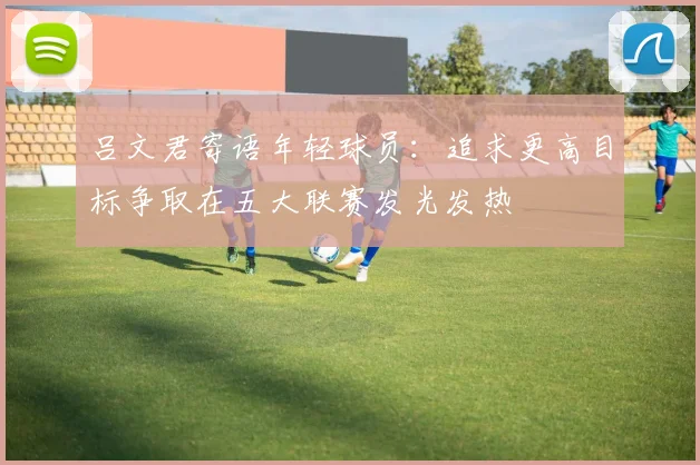 吕文君寄语年轻球员：追求更高目标争取在五大联赛发光发热