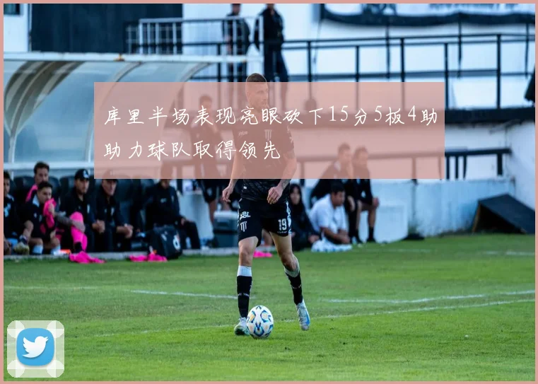 库里半场表现亮眼砍下15分5板4助助力球队取得领先