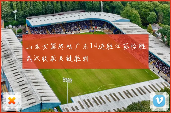 山东女篮终结广东14连胜江苏险胜武汉收获关键胜利