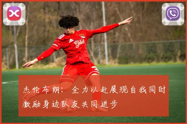 杰伦布朗：全力以赴展现自我同时激励身边队友共同进步