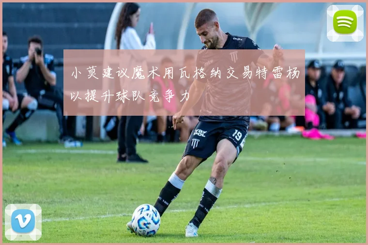 小莫建议魔术用瓦格纳交易特雷杨以提升球队竞争力