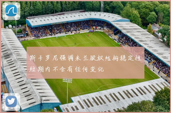 斯卡罗尼强调米兰股权结构稳定性短期内不会有任何变化