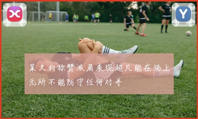 莱夫利称赞浓眉表现超凡能在场上无所不能防守任何对手