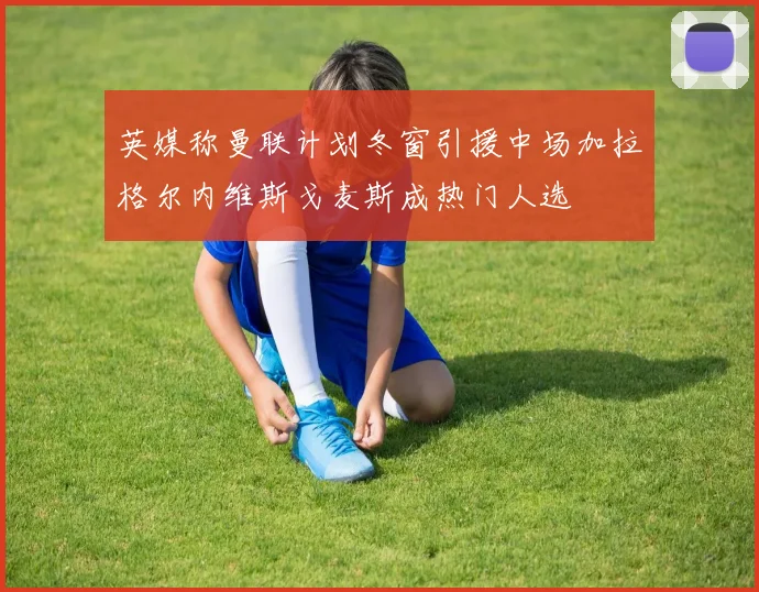 英媒称曼联计划冬窗引援中场加拉格尔内维斯戈麦斯成热门人选