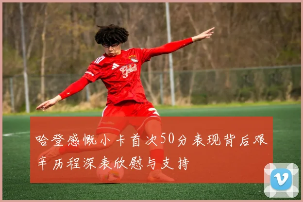 哈登感慨小卡首次50分表现背后艰辛历程深表欣慰与支持
