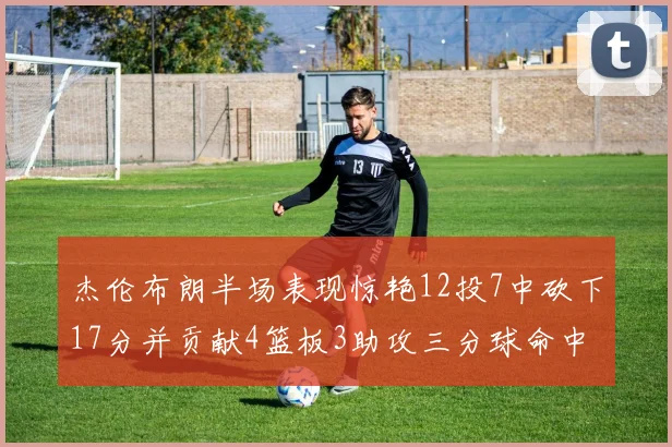 杰伦布朗半场表现惊艳12投7中砍下17分并贡献4篮板3助攻三分球命中率高达75