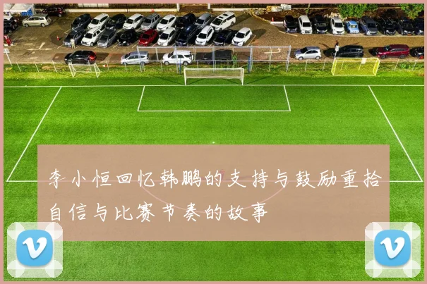 李小恒回忆韩鹏的支持与鼓励重拾自信与比赛节奏的故事