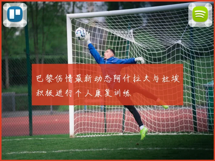 巴黎伤情最新动态阿什拉夫与杜埃积极进行个人康复训练
