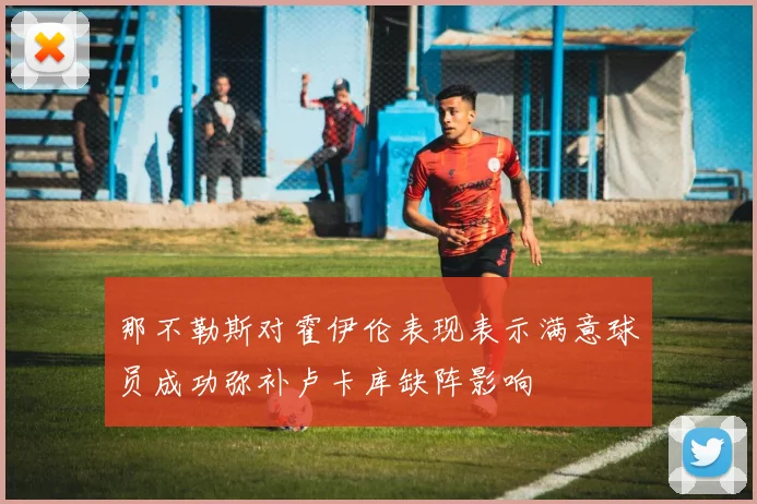那不勒斯对霍伊伦表现表示满意球员成功弥补卢卡库缺阵影响