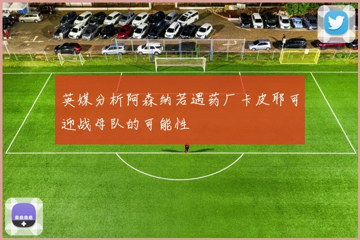 英媒分析阿森纳若遇药厂卡皮耶可迎战母队的可能性