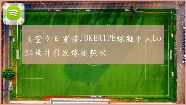戈登今日穿搭JOKER1PE球鞋个人Logo设计引发球迷热议