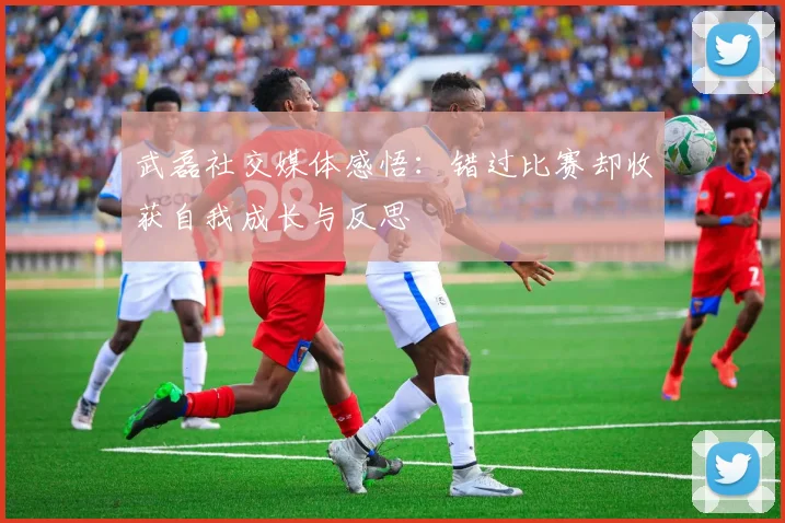 武磊社交媒体感悟：错过比赛却收获自我成长与反思