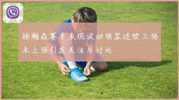 杨瀚森赛季表现波动明显连续三场未上场引发关注与讨论