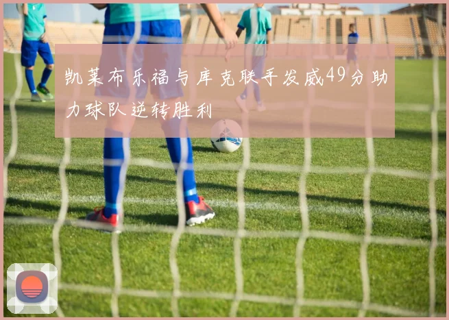 凯莱布乐福与库克联手发威49分助力球队逆转胜利