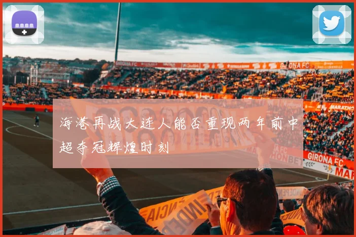 海港再战大连人能否重现两年前中超夺冠辉煌时刻