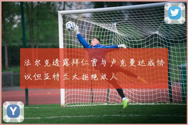 法尔克透露拜仁曾与卢克曼达成协议但亚特兰大拒绝放人