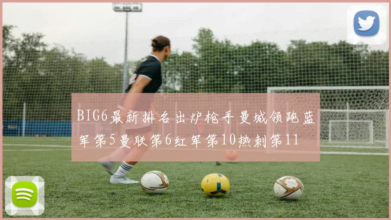 BIG6最新排名出炉枪手曼城领跑蓝军第5曼联第6红军第10热刺第11