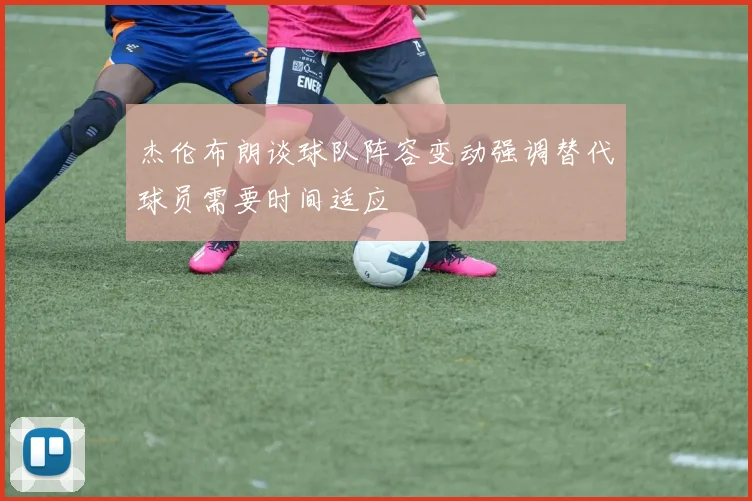 杰伦布朗谈球队阵容变动强调替代球员需要时间适应