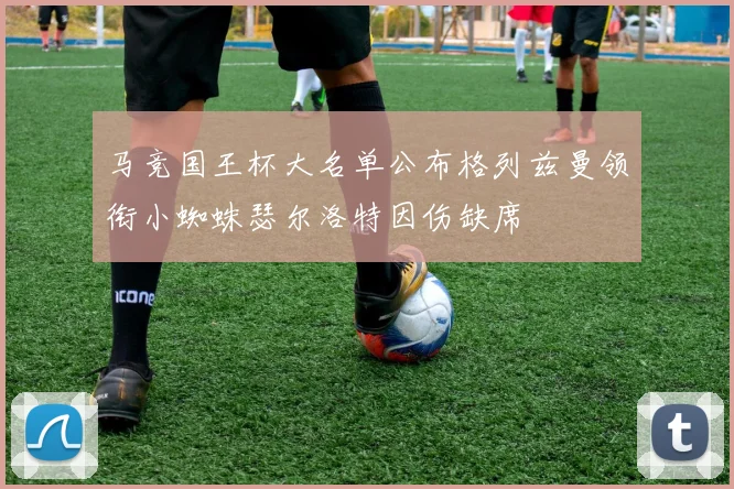 马竞国王杯大名单公布格列兹曼领衔小蜘蛛瑟尔洛特因伤缺席