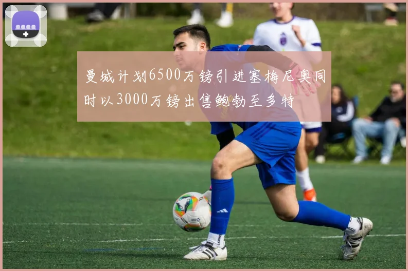 曼城计划6500万镑引进塞梅尼奥同时以3000万镑出售鲍勃至多特