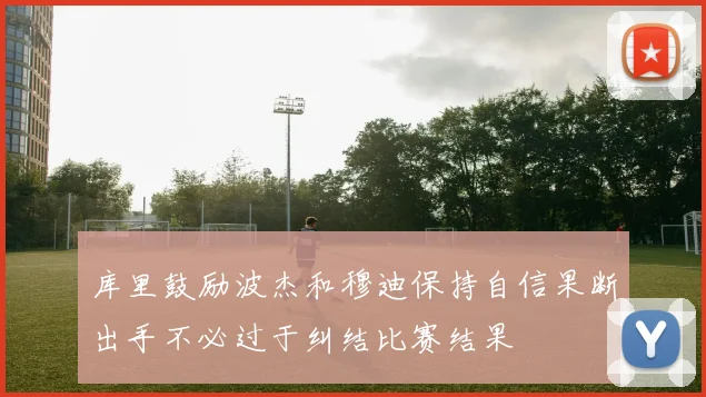 库里鼓励波杰和穆迪保持自信果断出手不必过于纠结比赛结果