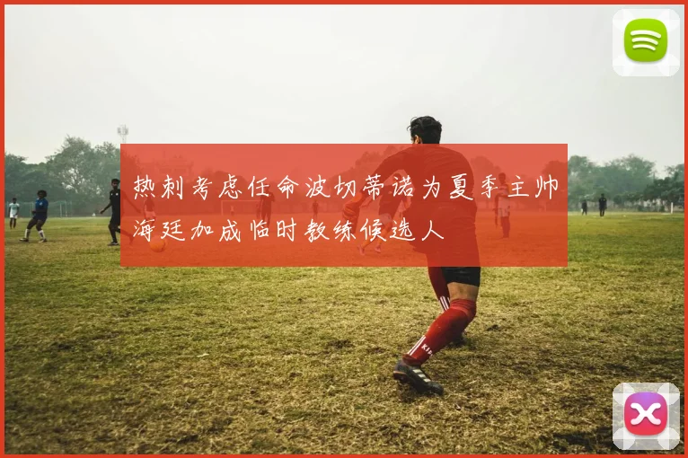 热刺考虑任命波切蒂诺为夏季主帅海廷加成临时教练候选人