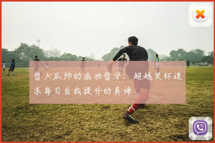 哲人瓜帅的成功哲学：超越奖杯追求每日自我提升的真谛
