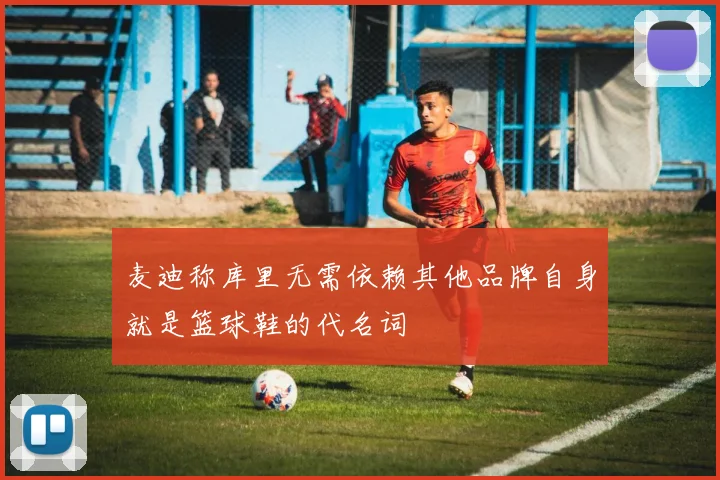 麦迪称库里无需依赖其他品牌自身就是篮球鞋的代名词