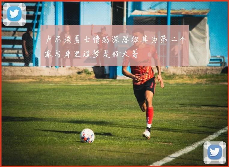 卢尼谈勇士情感深厚称其为第二个家与库里追梦是好大哥