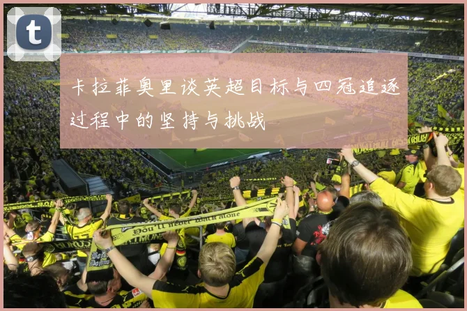 卡拉菲奥里谈英超目标与四冠追逐过程中的坚持与挑战