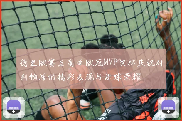 德里欧赛后高举欧冠MVP奖杯庆祝对利物浦的精彩表现与进球荣耀