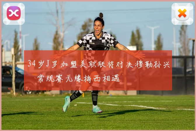 34岁J罗加盟美职联将对决穆勒孙兴慜常规赛无缘梅西相遇