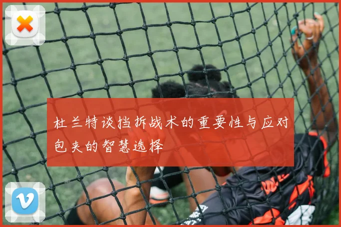 杜兰特谈挡拆战术的重要性与应对包夹的智慧选择