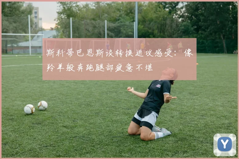 斯科蒂巴恩斯谈转换进攻感受：像羚羊般奔跑腿部疲惫不堪